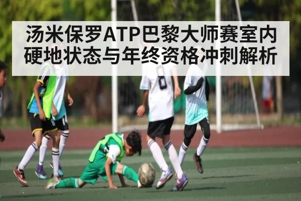 汤米保罗ATP巴黎大师赛室内硬地状态与年终资格冲刺解析